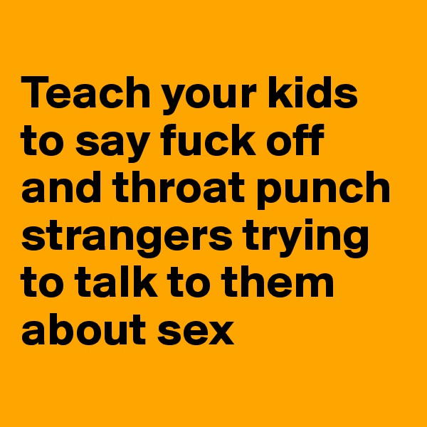 
Teach your kids to say fuck off and throat punch strangers trying to talk to them about sex
