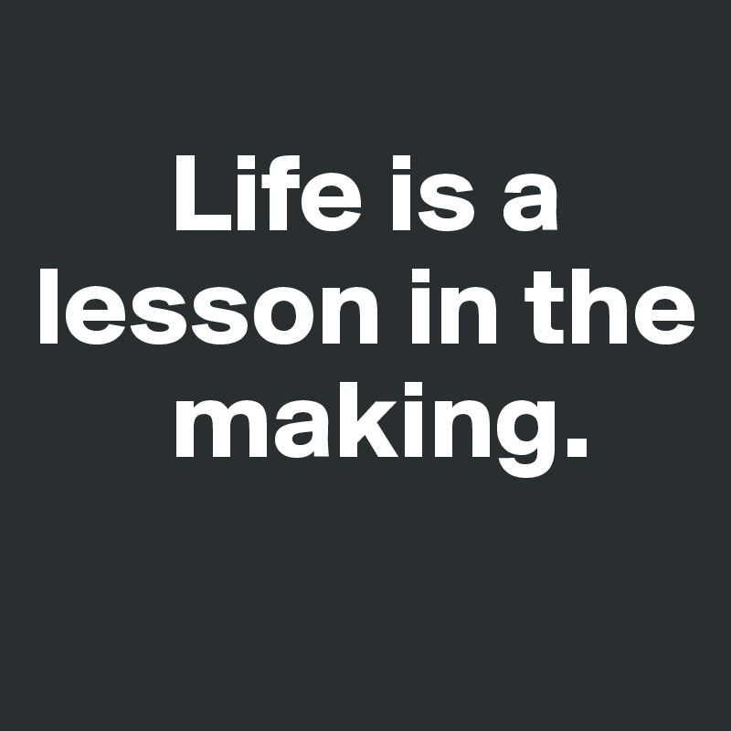 
      Life is a lesson in the    
      making.
 