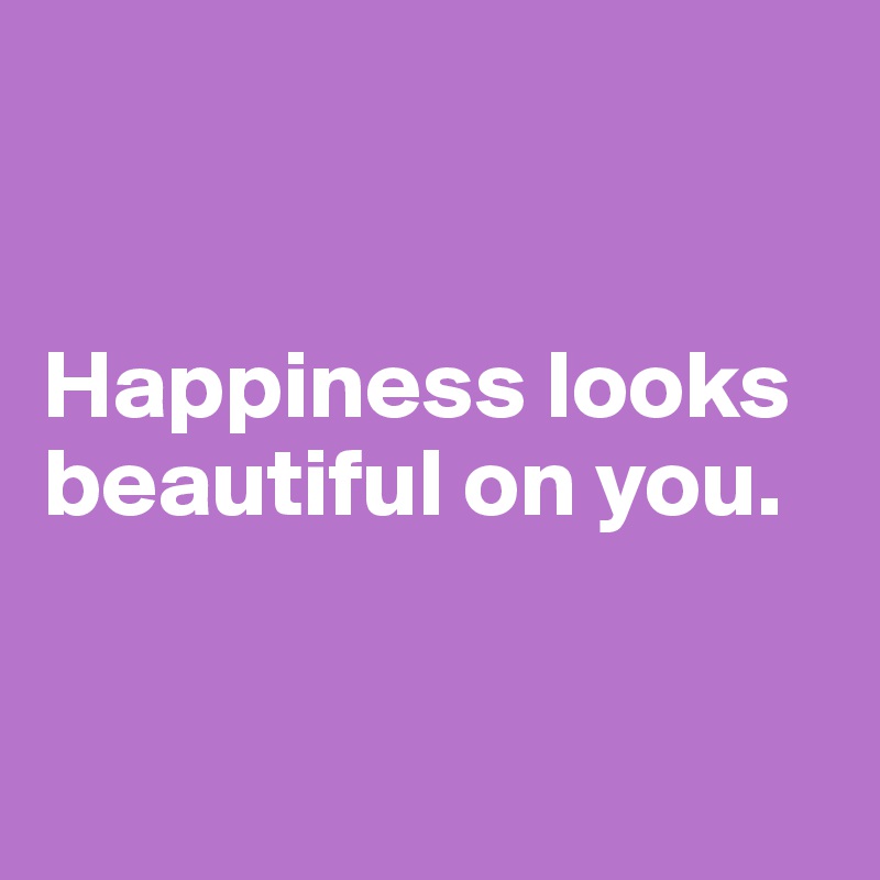


Happiness looks beautiful on you.


