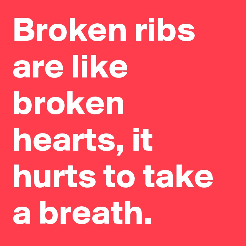 Broken ribs are like broken hearts, it hurts to take a breath.