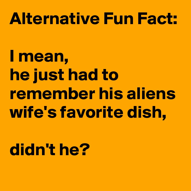 Alternative Fun Fact:

I mean, 
he just had to remember his aliens wife's favorite dish,

didn't he?
