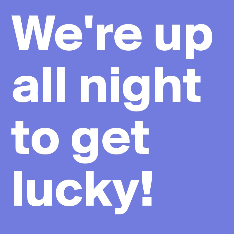 We're up all night to get lucky!