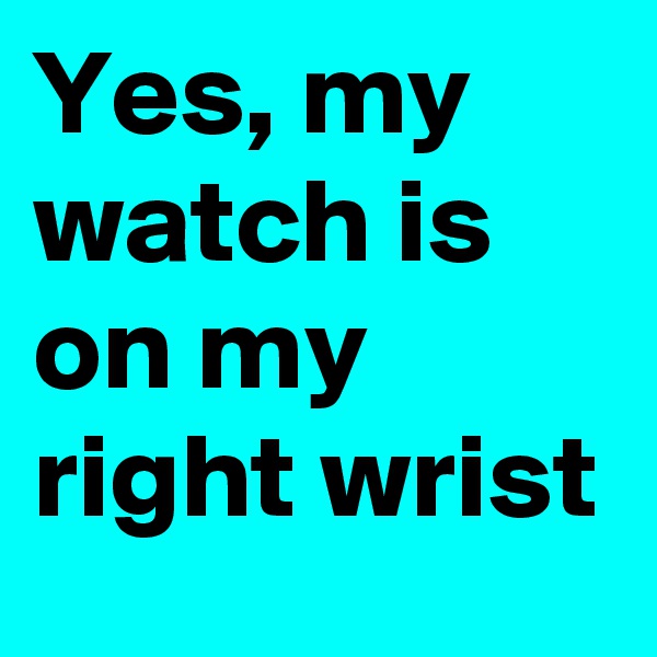 Yes, my watch is on my right wrist