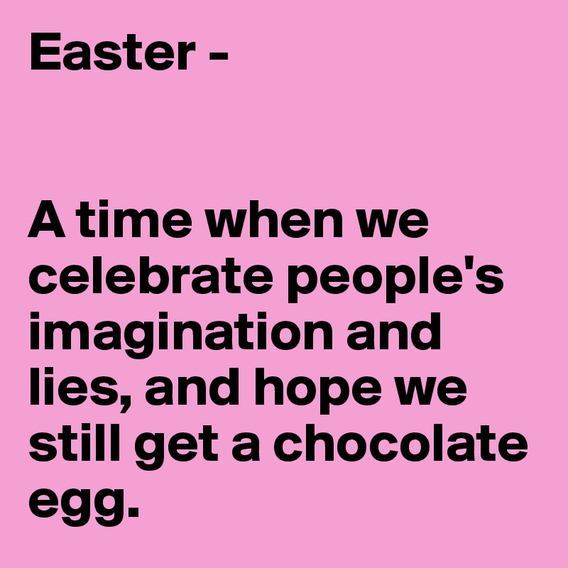 Easter - 


A time when we celebrate people's imagination and lies, and hope we still get a chocolate egg.