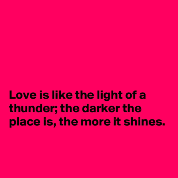 





Love is like the light of a thunder; the darker the place is, the more it shines.

