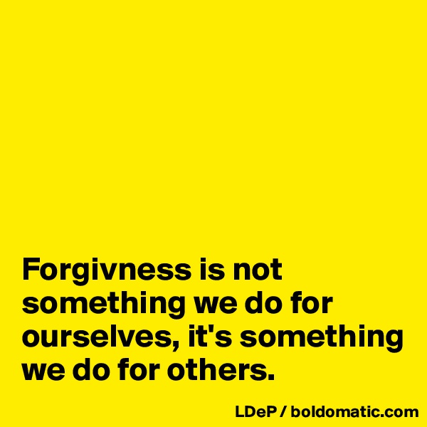 






Forgivness is not something we do for ourselves, it's something we do for others. 