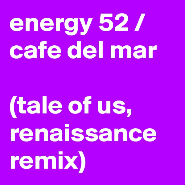 energy 52 / cafe del mar  

(tale of us, renaissance remix) 