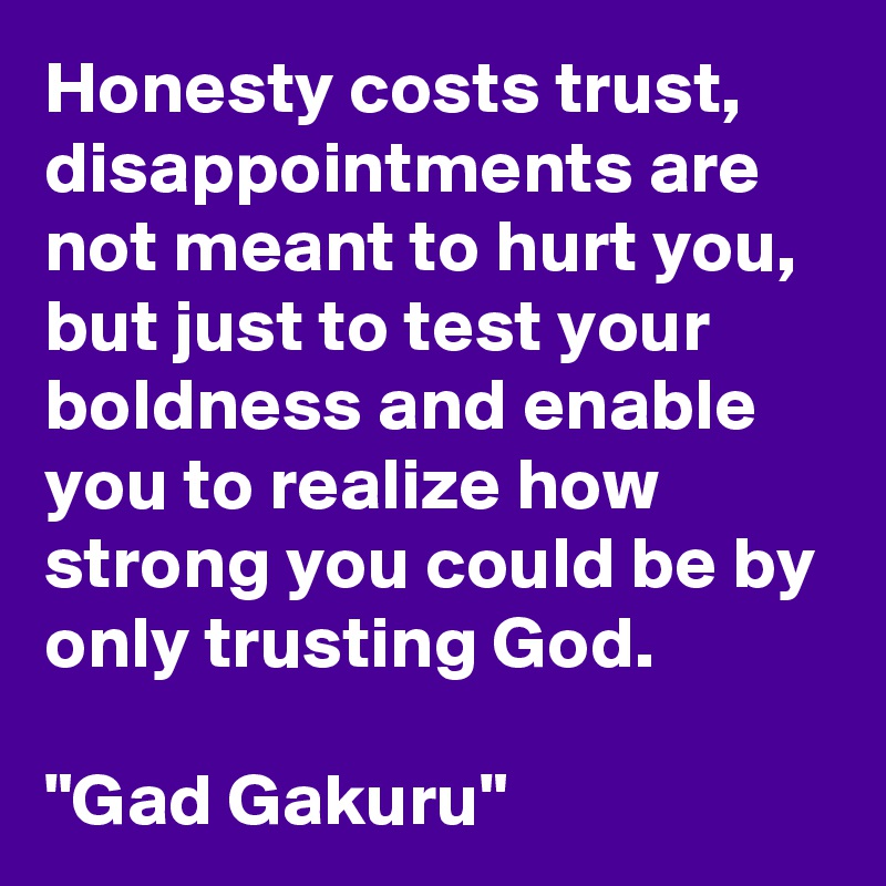 Honesty costs trust, disappointments are not meant to hurt you, but just to test your boldness and enable you to realize how strong you could be by only trusting God.

"Gad Gakuru"