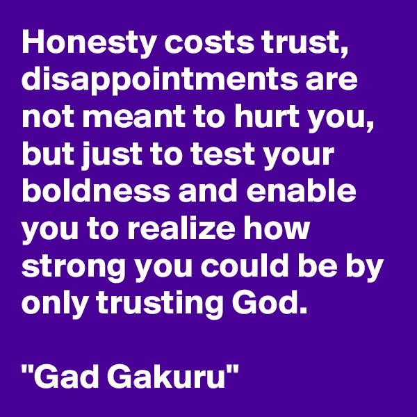 Honesty costs trust, disappointments are not meant to hurt you, but just to test your boldness and enable you to realize how strong you could be by only trusting God.

"Gad Gakuru"