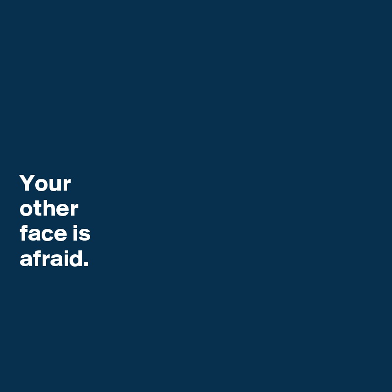 





Your 
other 
face is 
afraid. 



