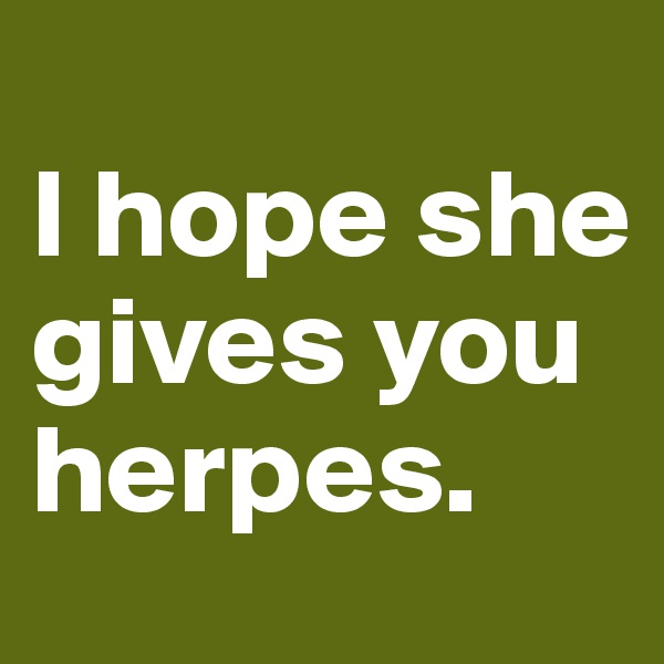 
I hope she gives you herpes.