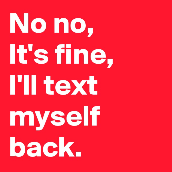 No no,
It's fine,
I'll text myself back.
