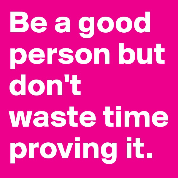 Be a good person but don't waste time proving it. 