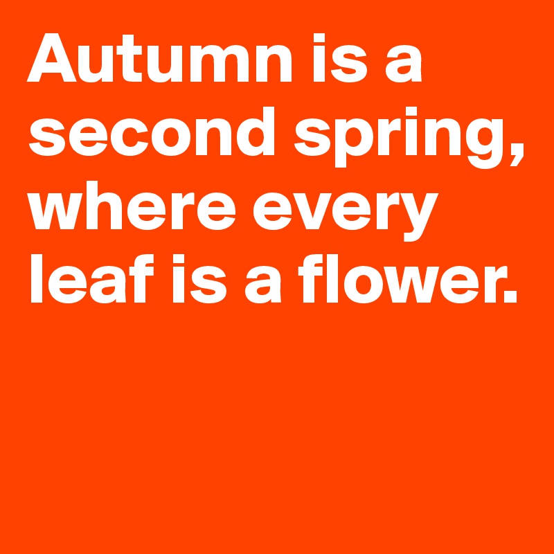 Autumn is a second spring, where every leaf is a flower. 

