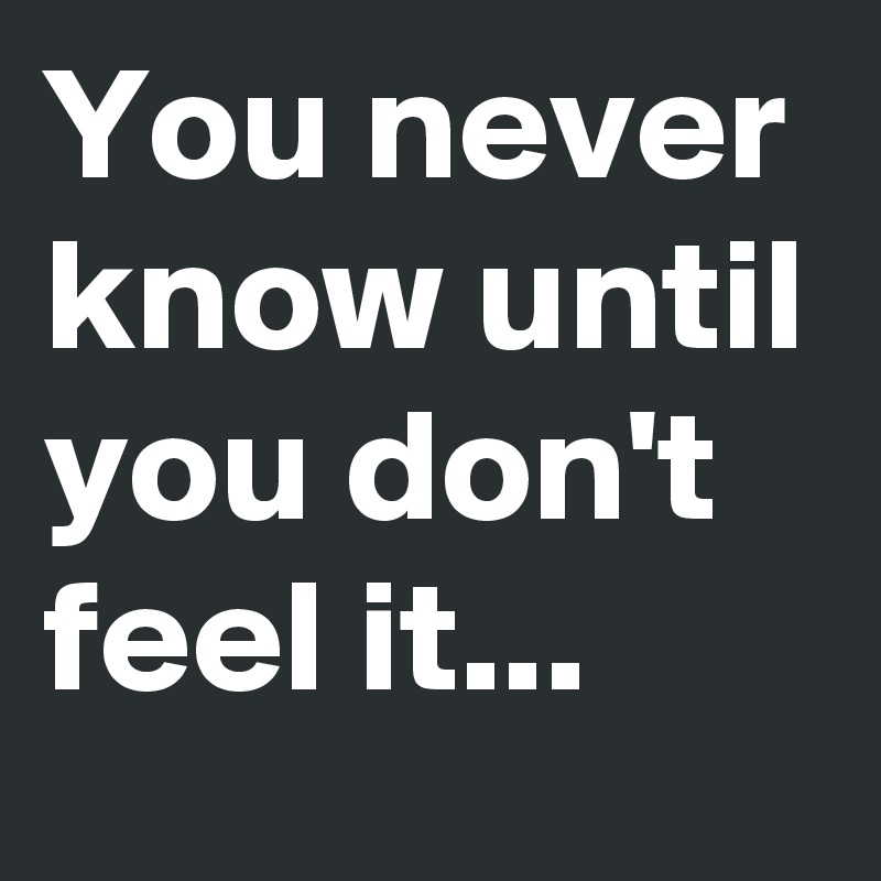 You never know until you don't feel it...