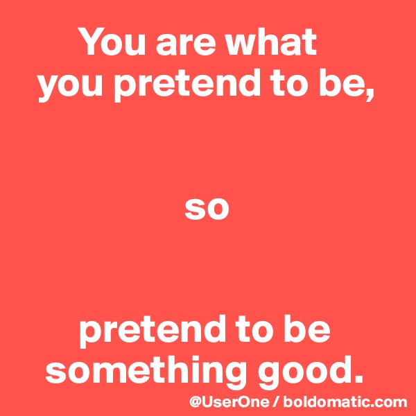        You are what 
  you pretend to be,


                    so


       pretend to be 
   something good.