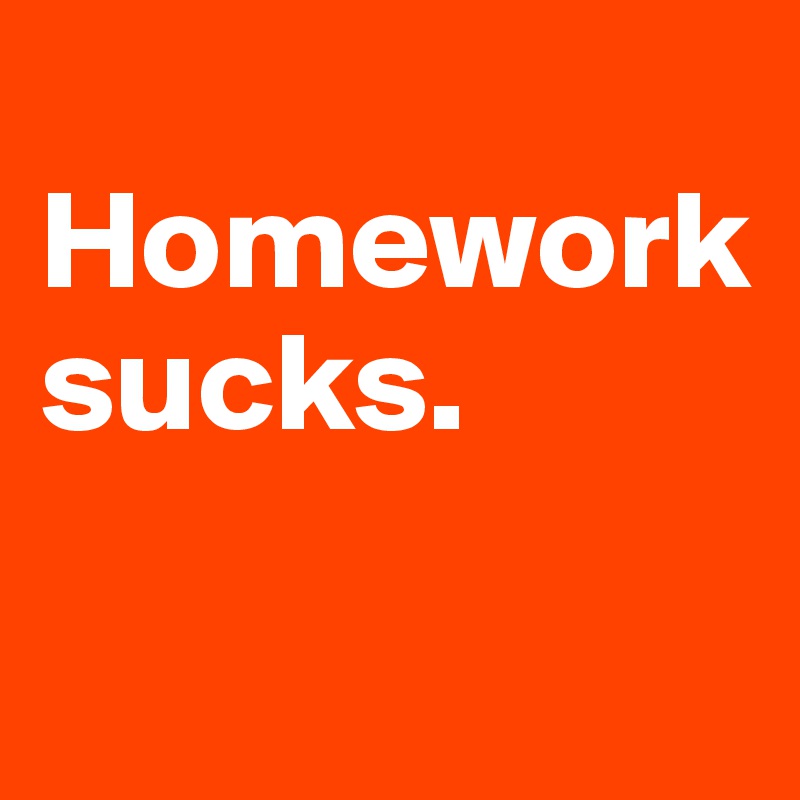 
Homework sucks.

 