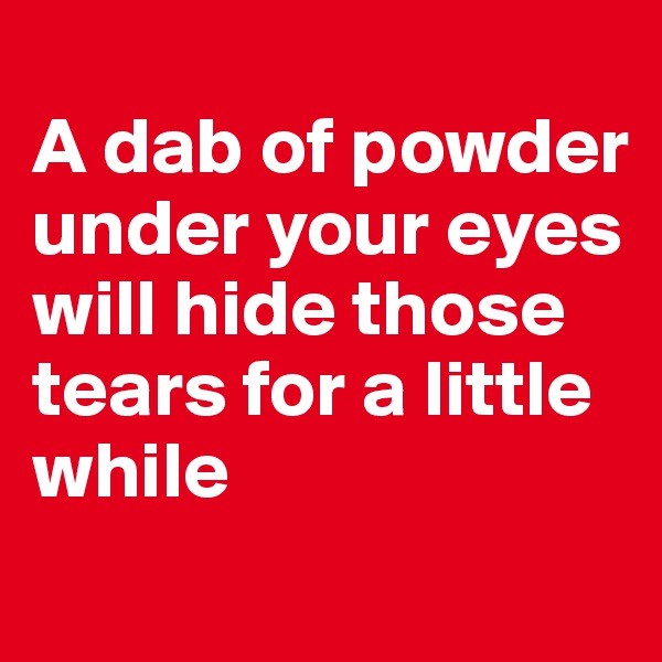 
A dab of powder under your eyes will hide those tears for a little while
