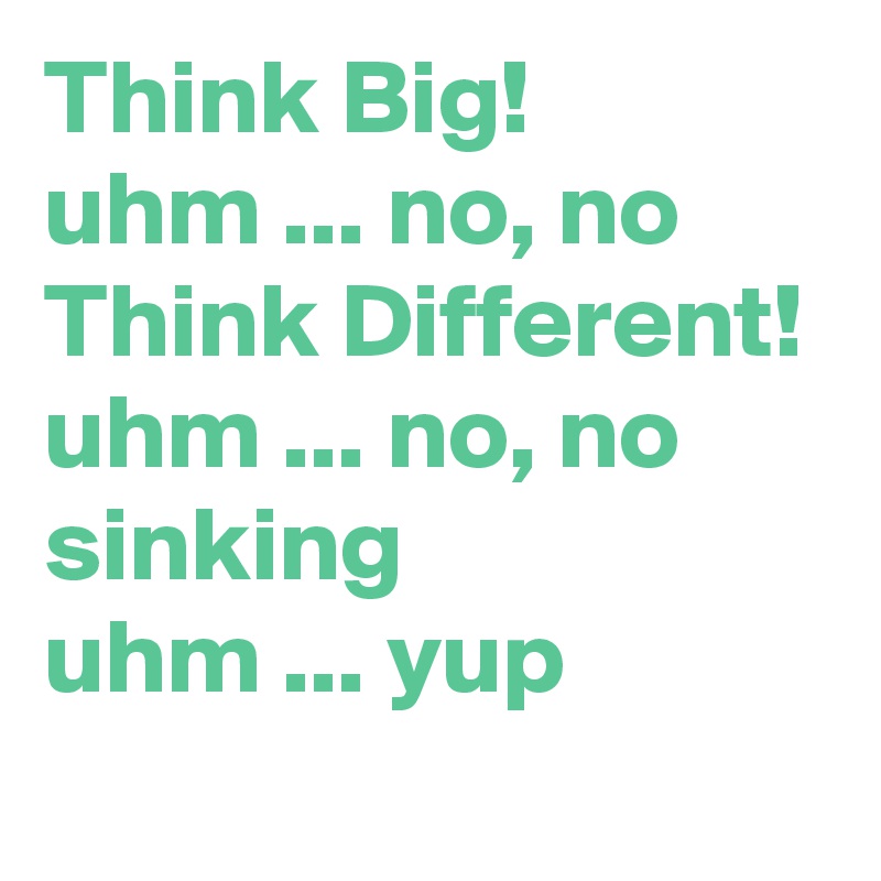 Think Big!
uhm ... no, no
Think Different!
uhm ... no, no
sinking 
uhm ... yup
