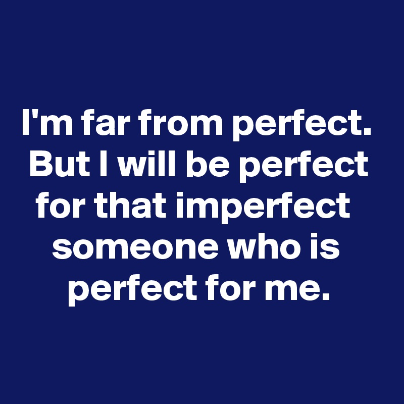 

I'm far from perfect.
 But I will be perfect
  for that imperfect
    someone who is
      perfect for me.
