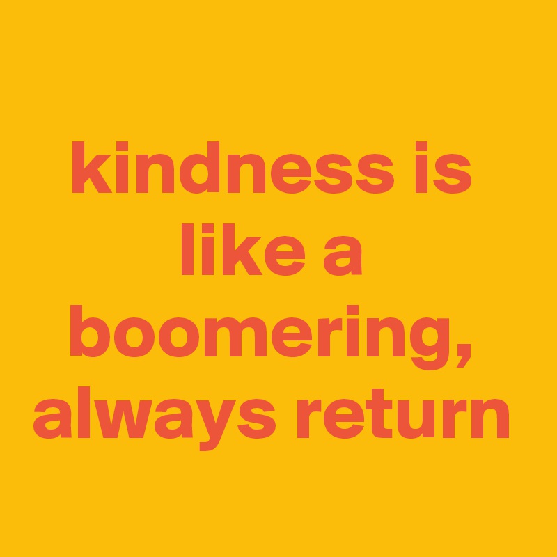 
kindness is like a boomering, always return
