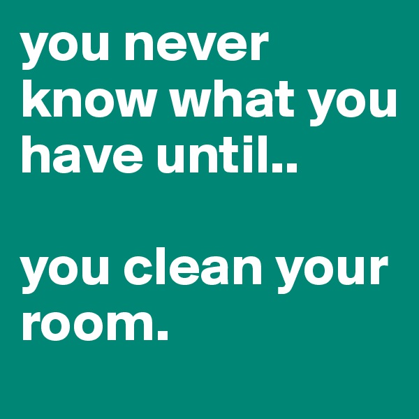 you never know what you have until..

you clean your room.