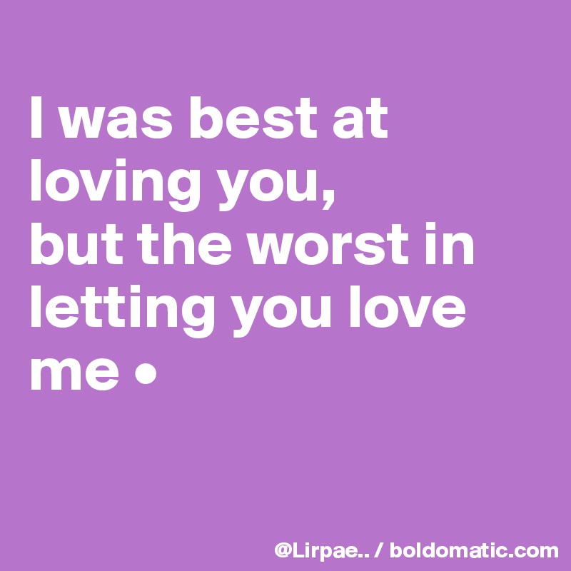 
I was best at loving you,
but the worst in letting you love me •

