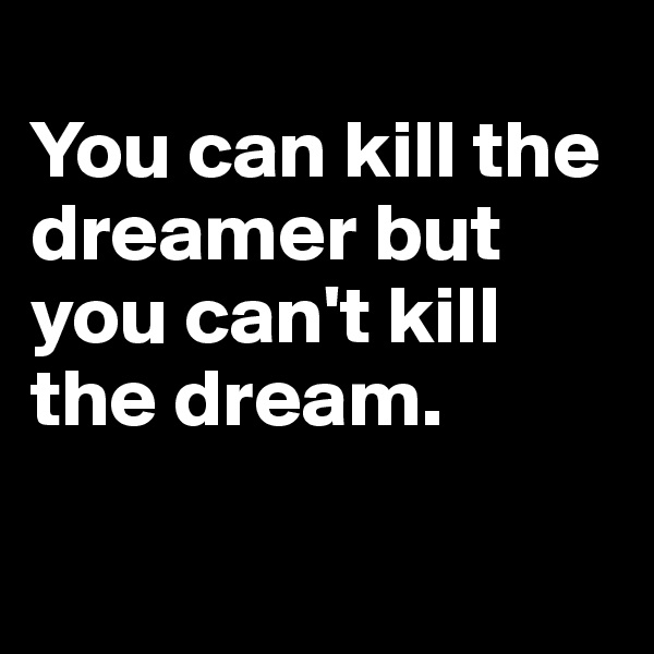 
You can kill the dreamer but you can't kill the dream. 

