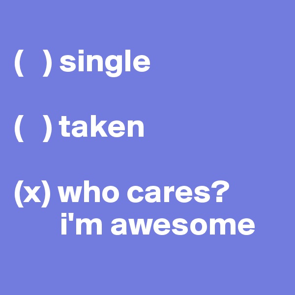
(   ) single
          
(   ) taken

(x) who cares?
       i'm awesome
