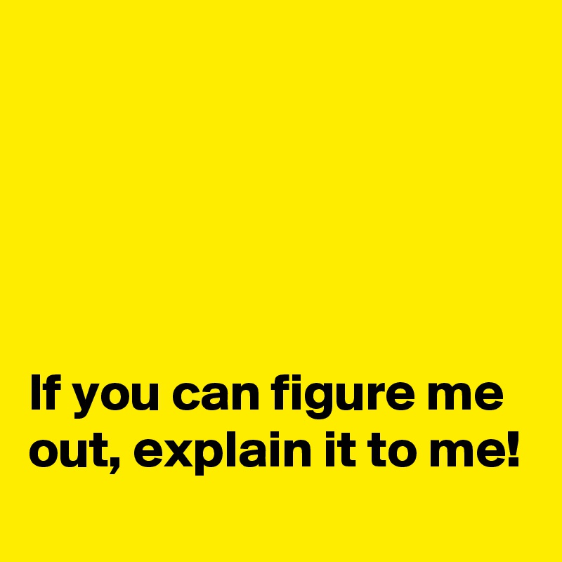 





If you can figure me out, explain it to me!