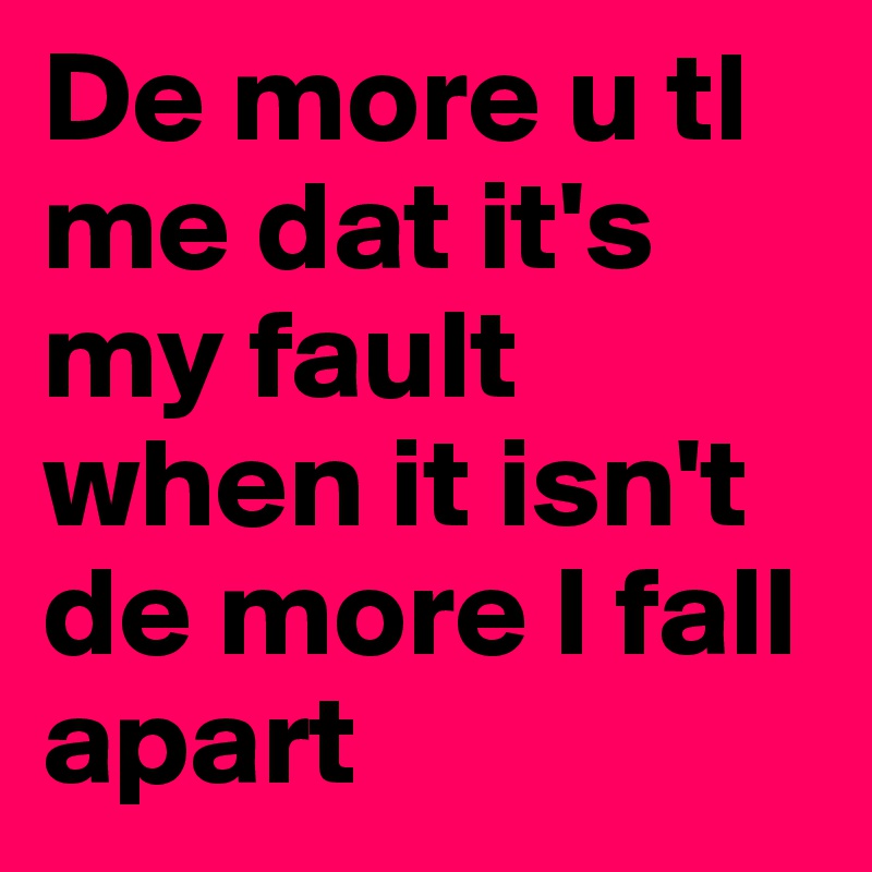 De more u tl me dat it's my fault when it isn't de more I fall apart 