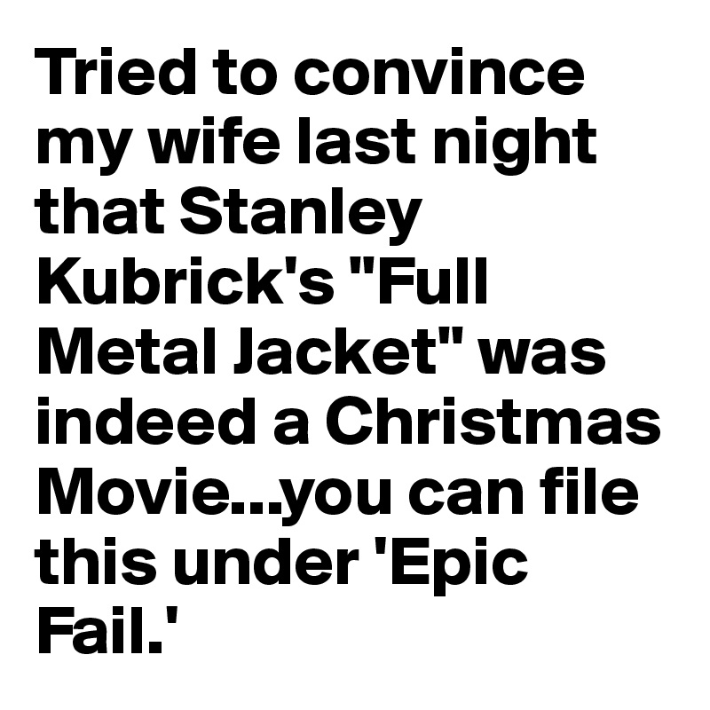 Tried to convince my wife last night that Stanley Kubrick's "Full Metal Jacket" was indeed a Christmas Movie...you can file this under 'Epic Fail.'