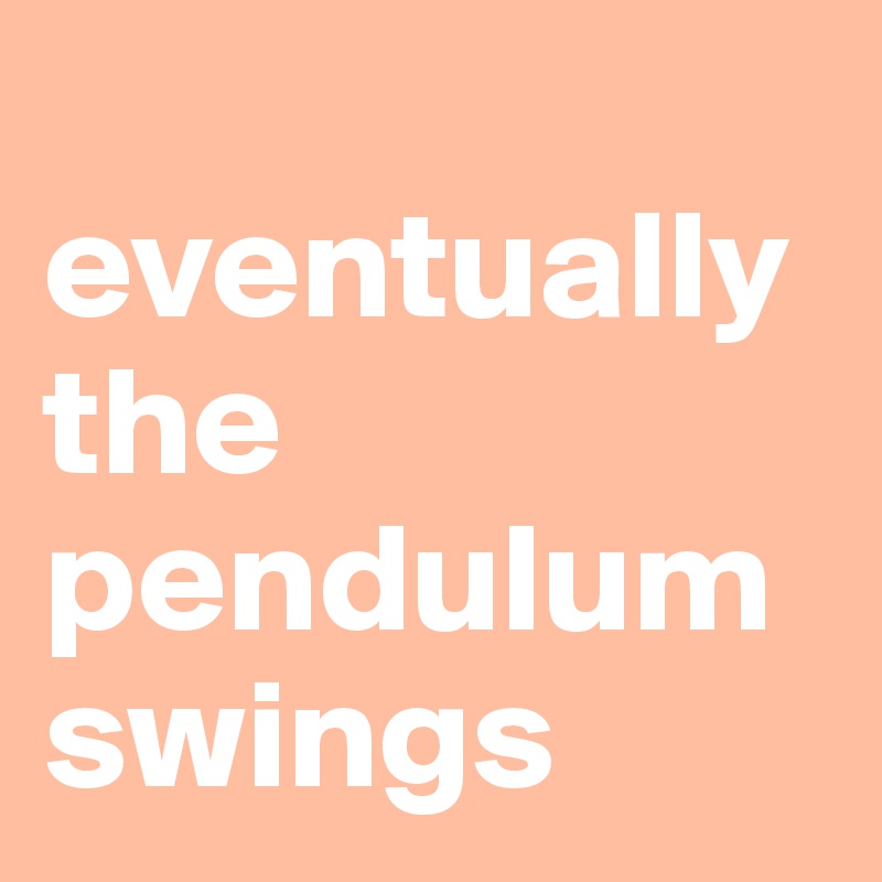   eventually the pendulum swings