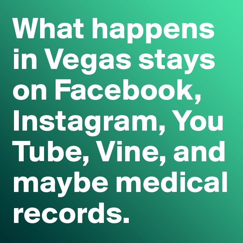 What happens in Vegas stays on Facebook, Instagram, You Tube, Vine, and maybe medical records. 