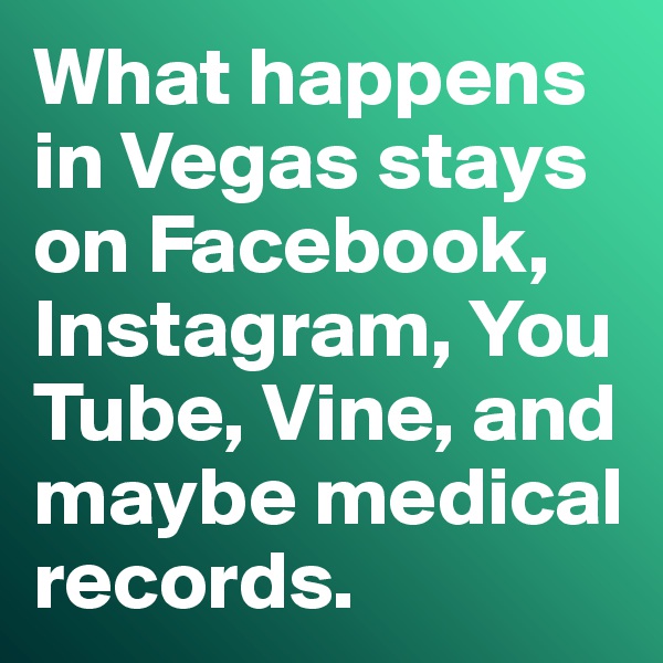 What happens in Vegas stays on Facebook, Instagram, You Tube, Vine, and maybe medical records. 