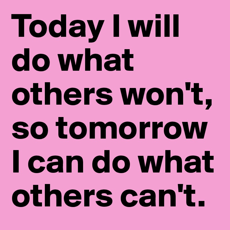 Today I will do what others won't, so tomorrow I can do what others can't.
