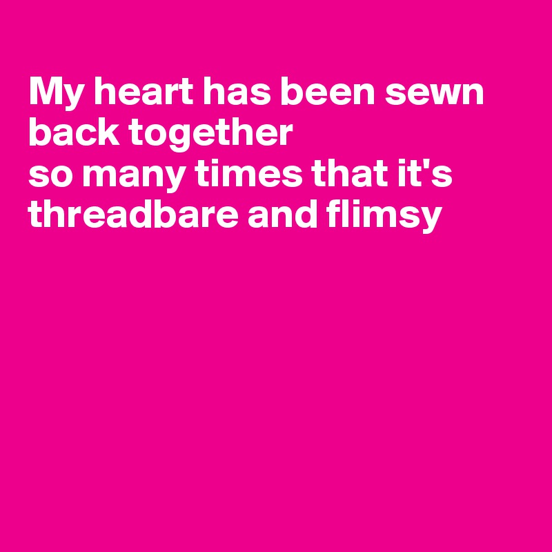 
My heart has been sewn back together
so many times that it's 
threadbare and flimsy






