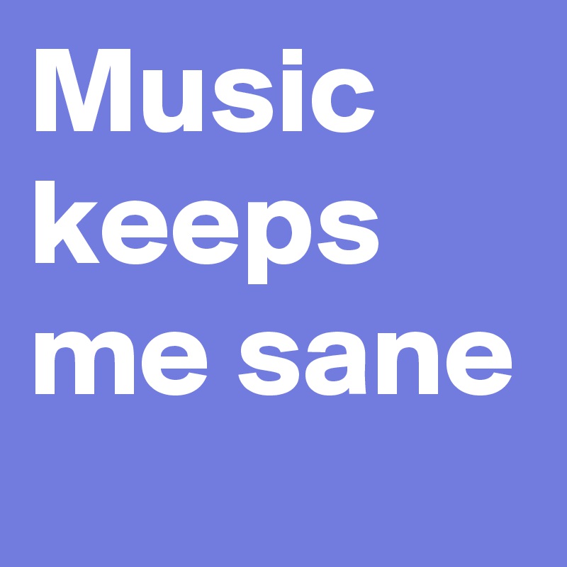 Music keeps me sane
