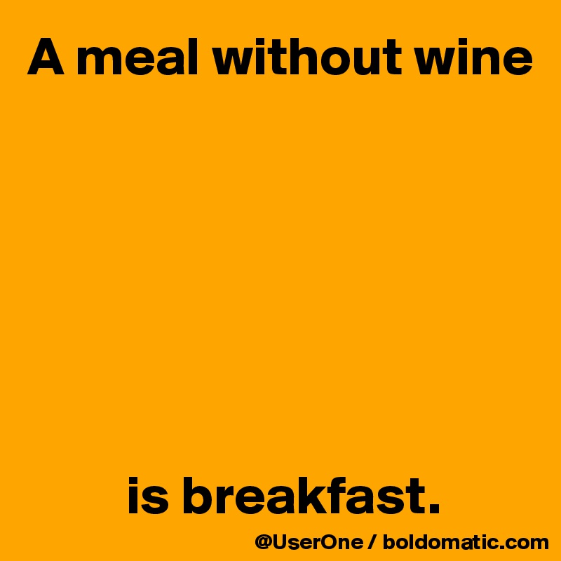A meal without wine







         is breakfast.