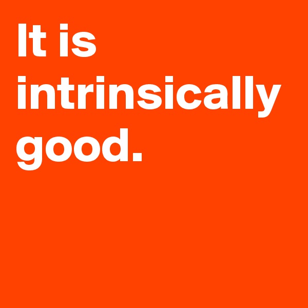 It is intrinsically good.