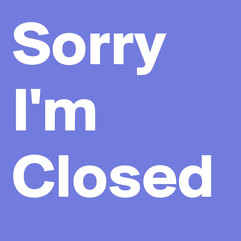 Sorry
I'm
Closed