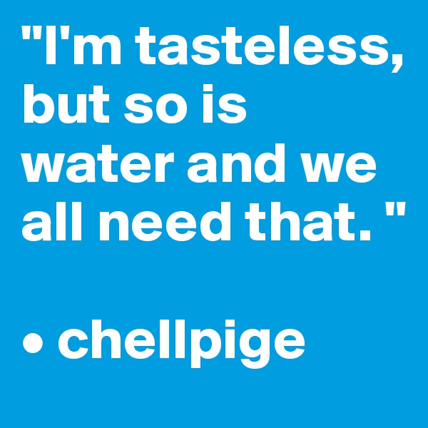 "I'm tasteless, but so is water and we all need that. "

• chellpige