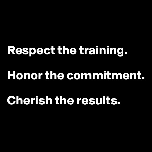 


Respect the training. 

Honor the commitment. 

Cherish the results.

