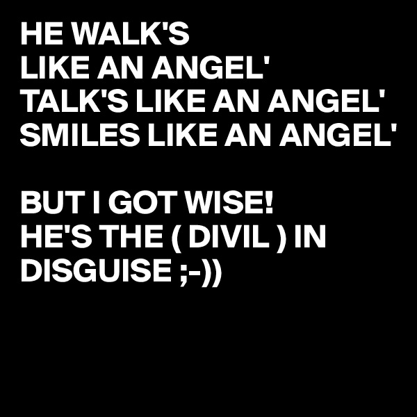 HE WALK'S
LIKE AN ANGEL'
TALK'S LIKE AN ANGEL'
SMILES LIKE AN ANGEL'

BUT I GOT WISE!
HE'S THE ( DIVIL ) IN DISGUISE ;-))

