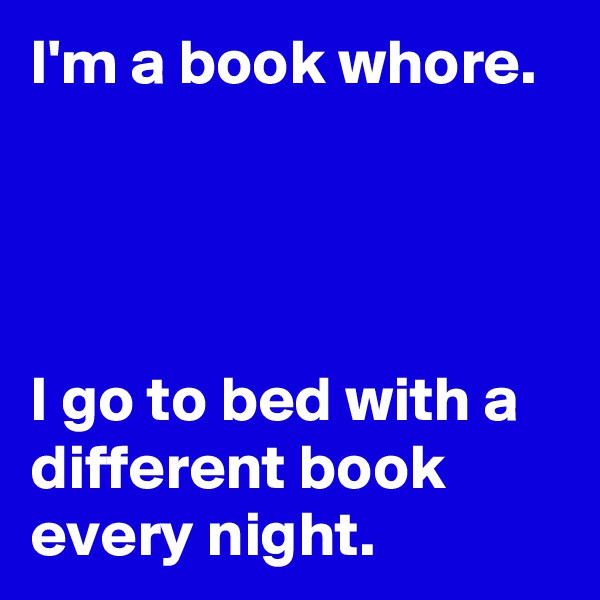 I'm a book whore.

 


I go to bed with a different book every night.