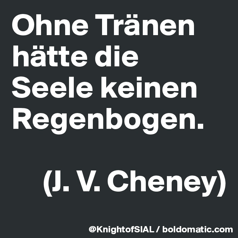 Ohne Tränen hätte die Seele keinen Regenbogen. 

     (J. V. Cheney)