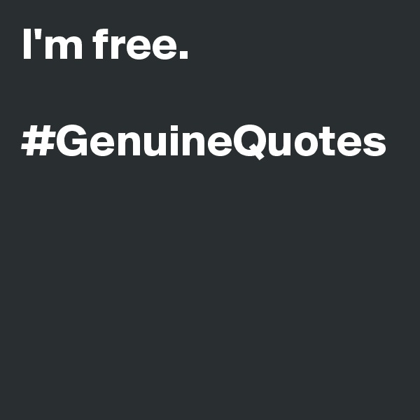 I'm free. 

#GenuineQuotes