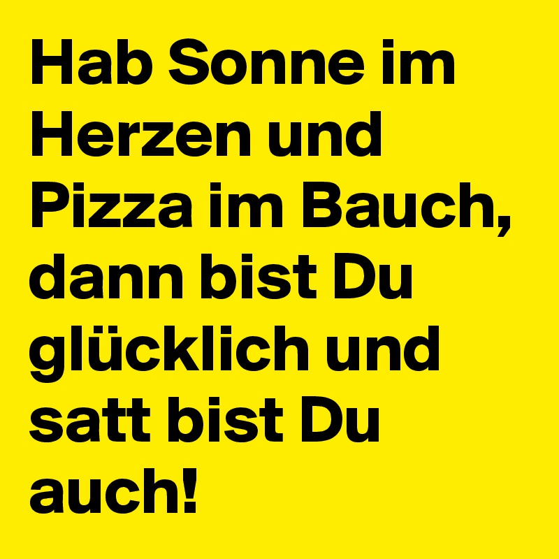 Hab Sonne im Herzen und Pizza im Bauch, dann bist Du glücklich und satt