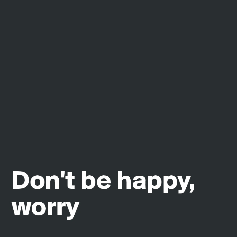 





Don't be happy, worry