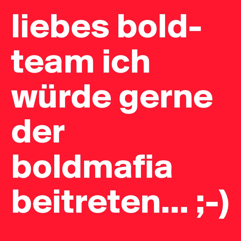 liebes bold-team ich würde gerne der boldmafia beitreten... ;-)